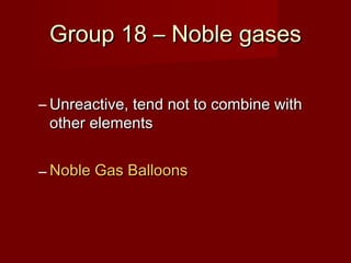 Group 18 – Noble gases

– Unreactive, tend not to combine with
  other elements


– Noble Gas Balloons
 