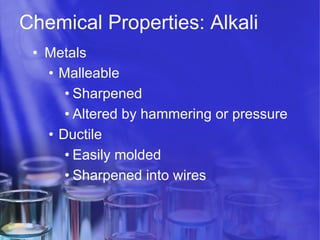 Chemical Properties: Alkali
•  Metals
•  Malleable
• Sharpened
• Altered by hammering or pressure
•  Ductile
• Easily molded
• Sharpened into wires

 
