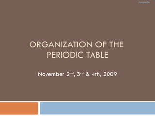 ORGANIZATION OF THE  PERIODIC TABLE November 2 nd , 3 rd  & 4th, 2009 