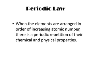 Periodic Law

• When the elements are arranged in
  order of increasing atomic number,
  there is a periodic repetition of their
  chemical and physical properties.
 