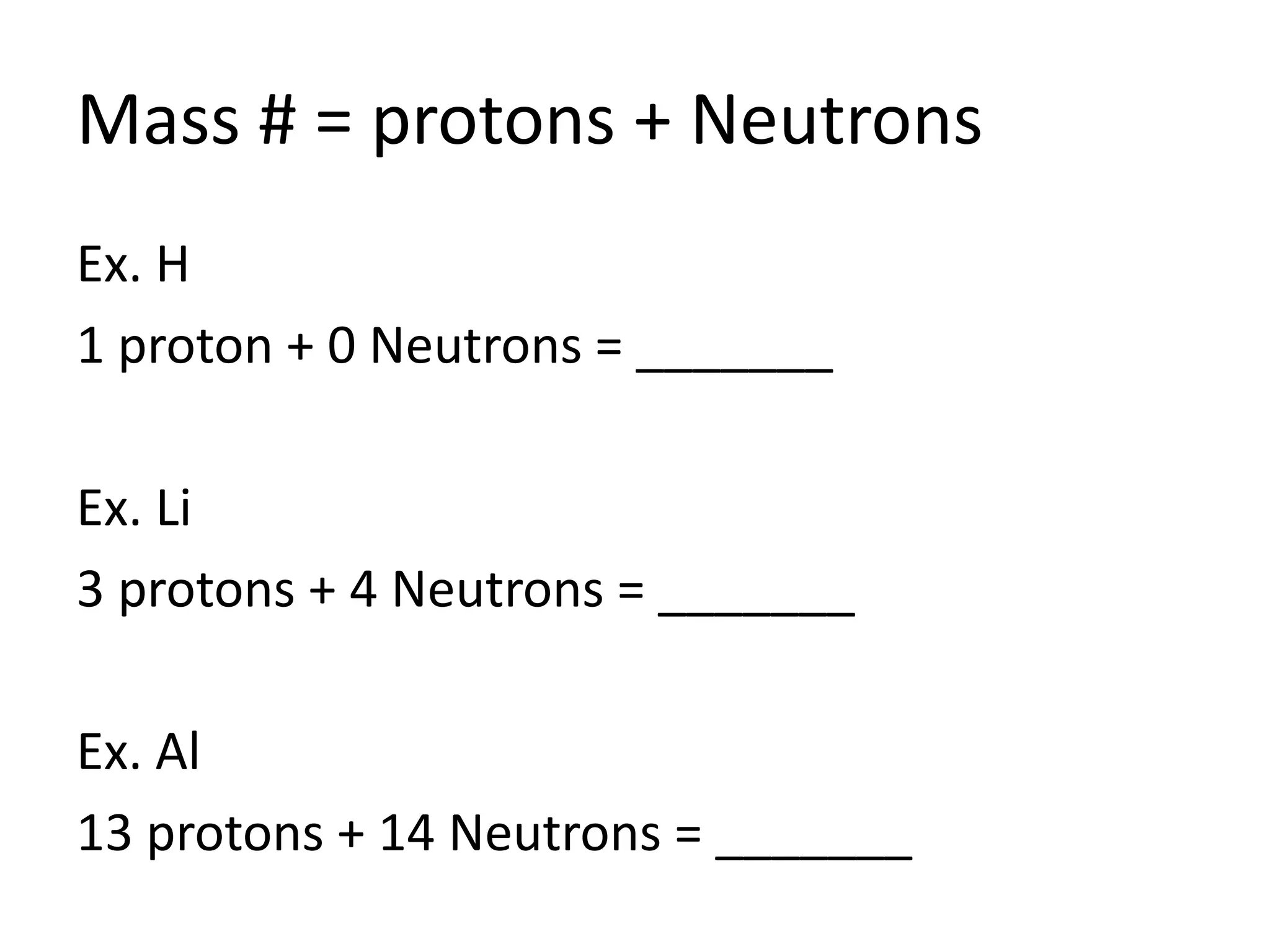 Mass # = protons + NeutronsEx. H1 proton + 0 Neutrons = _______Ex. Li3 protons + 4 Neutrons = _______Ex. Al13 protons + 14 Neutrons = _______