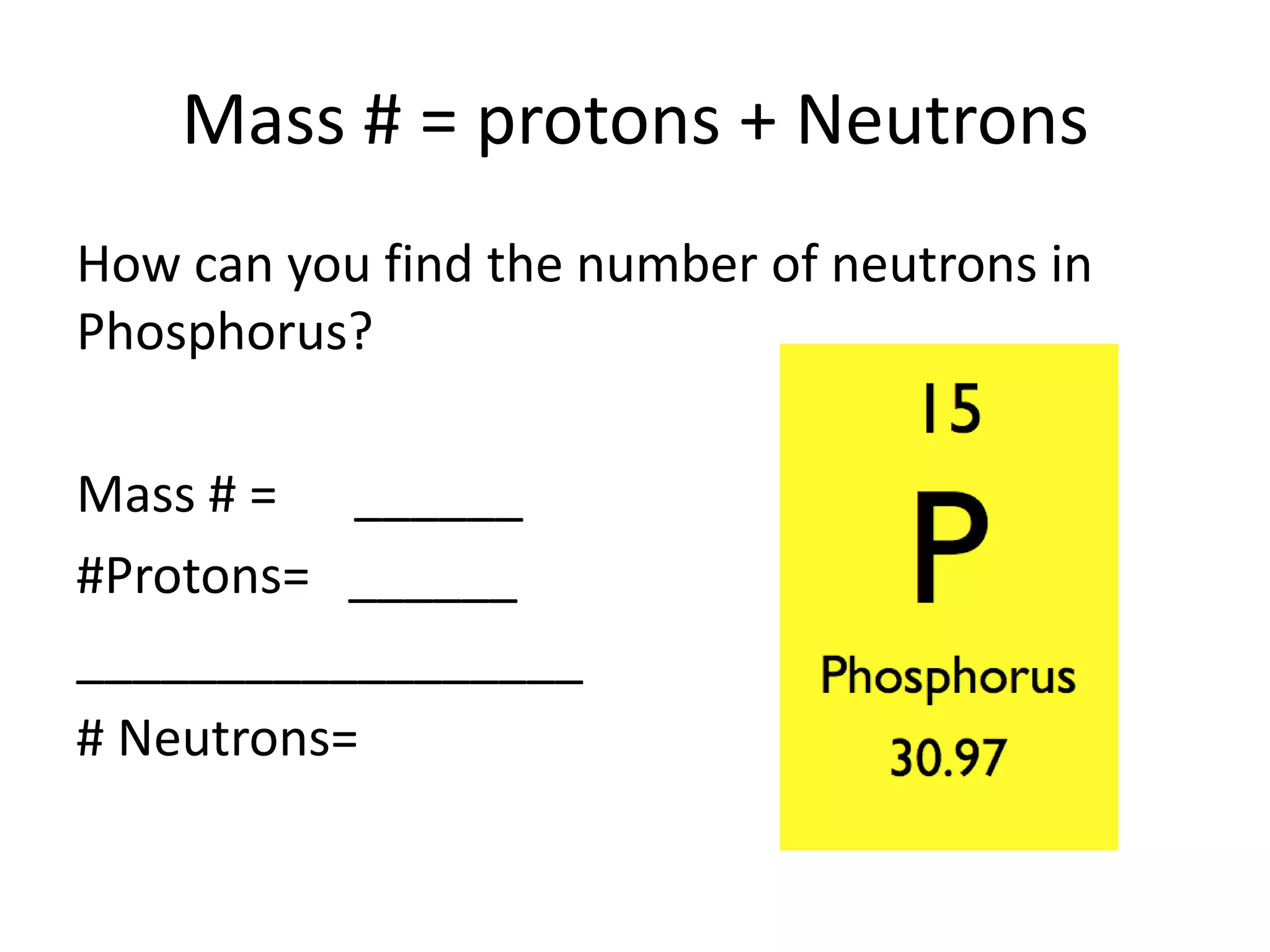 Mass # = protons + NeutronsHow can you find the number of neutrons in Phosphorus?Mass # = ______#Protons= ________________________# Neutrons=