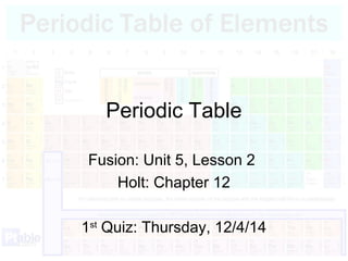 Periodic Table 
Fusion: Unit 5, Lesson 2 
Holt: Chapter 12 
1st Quiz: Thursday, 12/4/14 
 