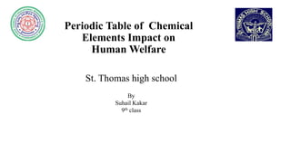 Periodic Table of Chemical
Elements Impact on
Human Welfare
St. Thomas high school
By
Suhail Kakar
9th class
 