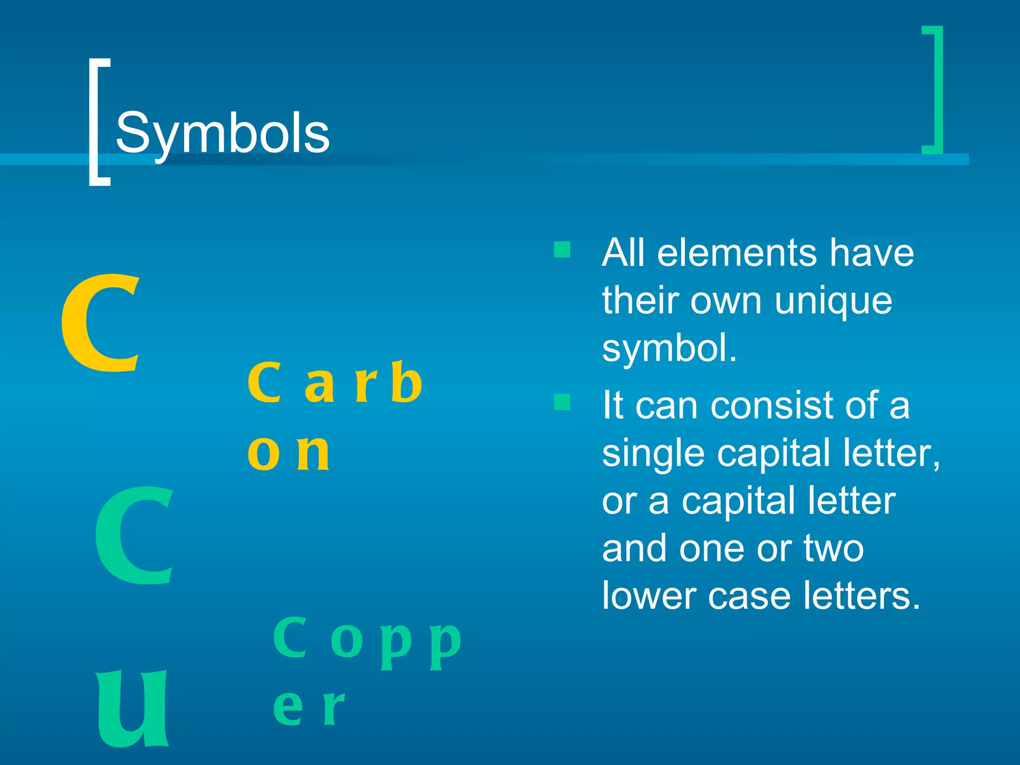 Symbols
                All elements have

C   C a rb   
                 their own unique
                 symbol.
                 It can consist of a
    on           single capital letter,

C
                 or a capital letter
                 and one or two
                 lower case letters.
     C opp
u    er
 