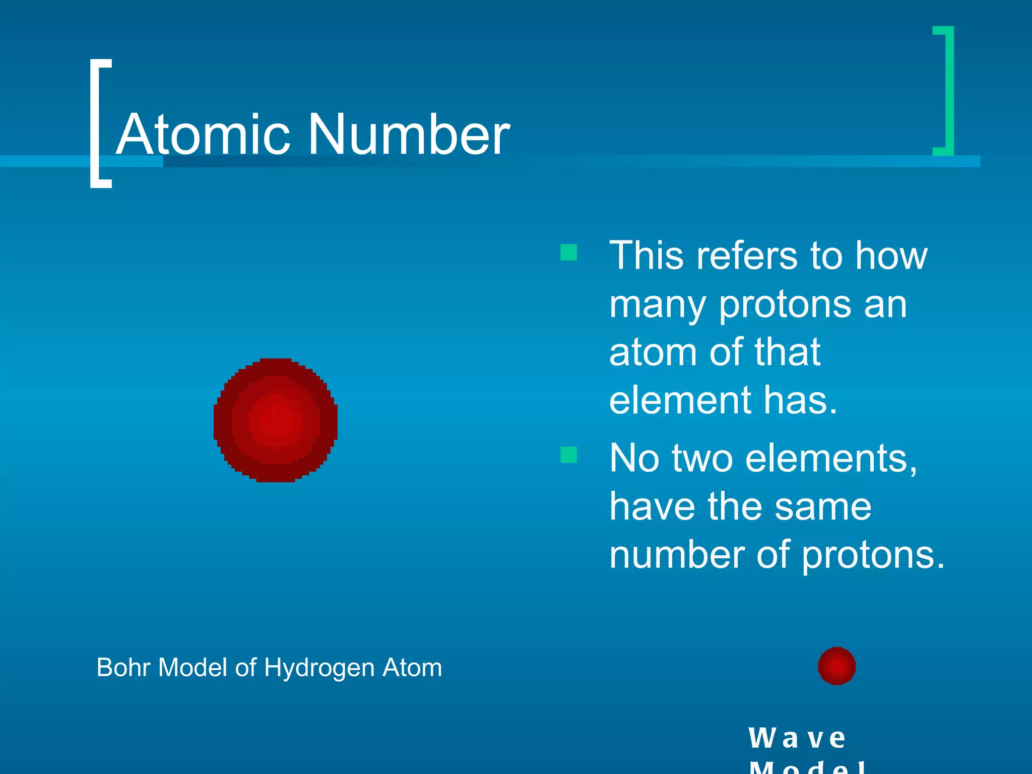 Atomic Number
                                 This refers to how
                                  many protons an
                                  atom of that
                                  element has.
                                 No two elements,
                                  have the same
                                  number of protons.

Bohr Model of Hydrogen Atom

                                         Wa ve
 