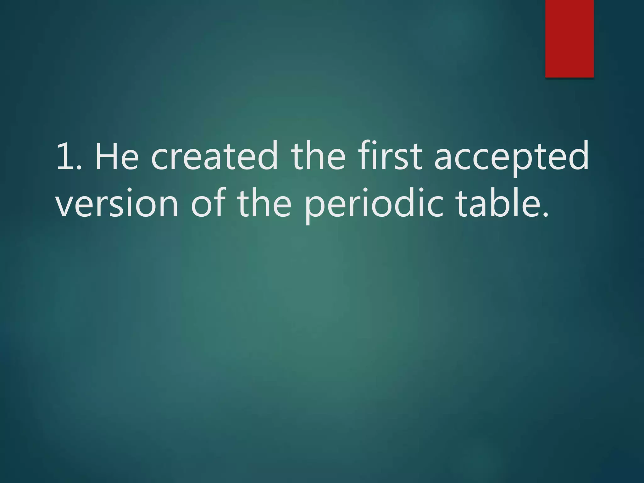 1. He created the first accepted
version of the periodic table.
 