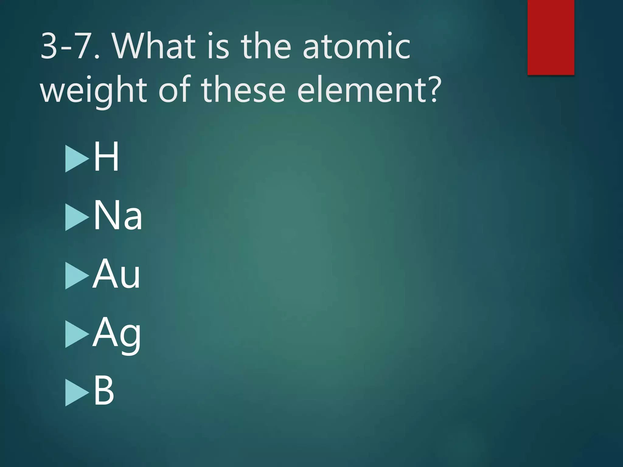 3-7. What is the atomic
weight of these element?
H
Na
Au
Ag
B
 