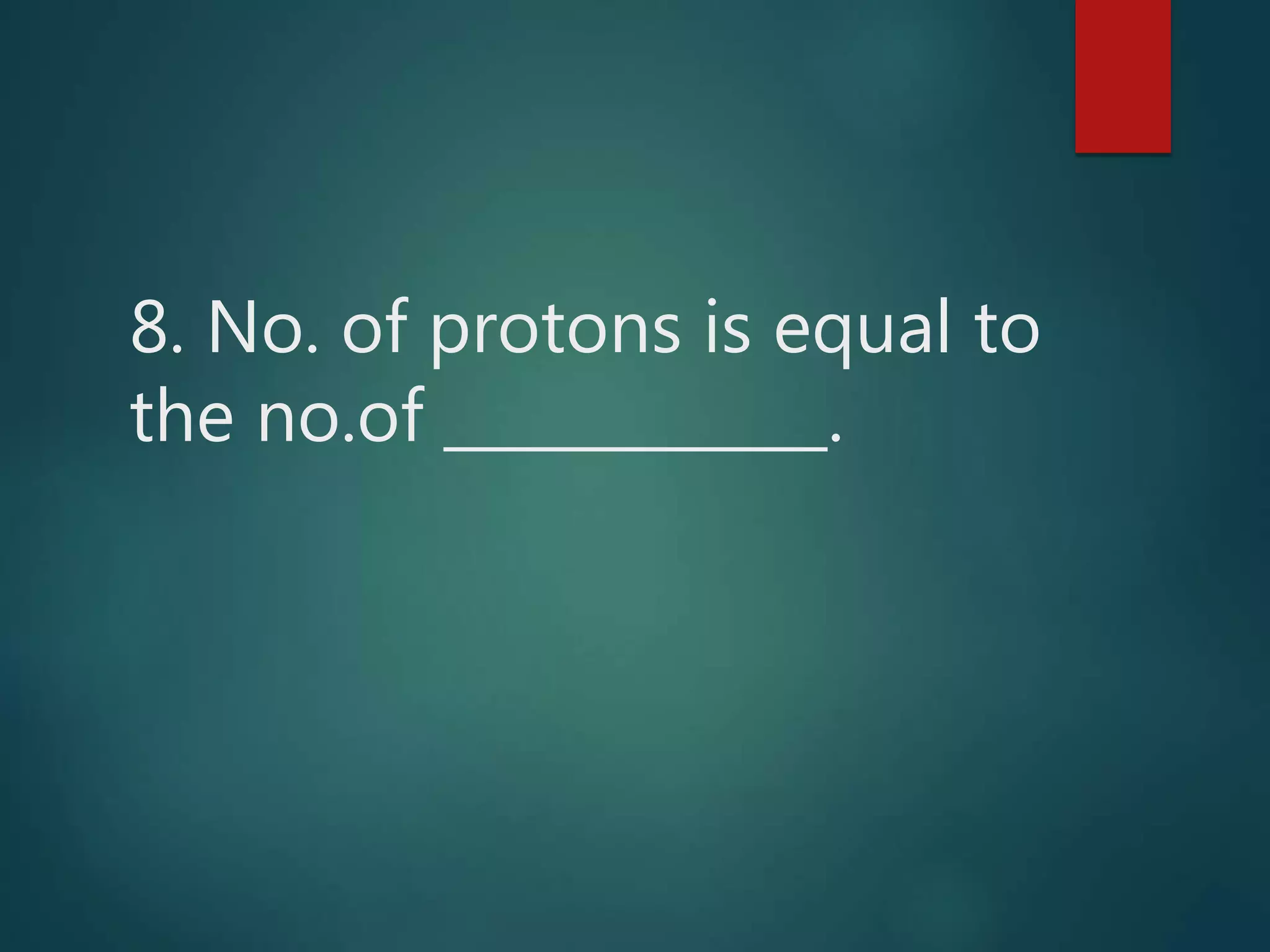 8. No. of protons is equal to
the no.of .
 