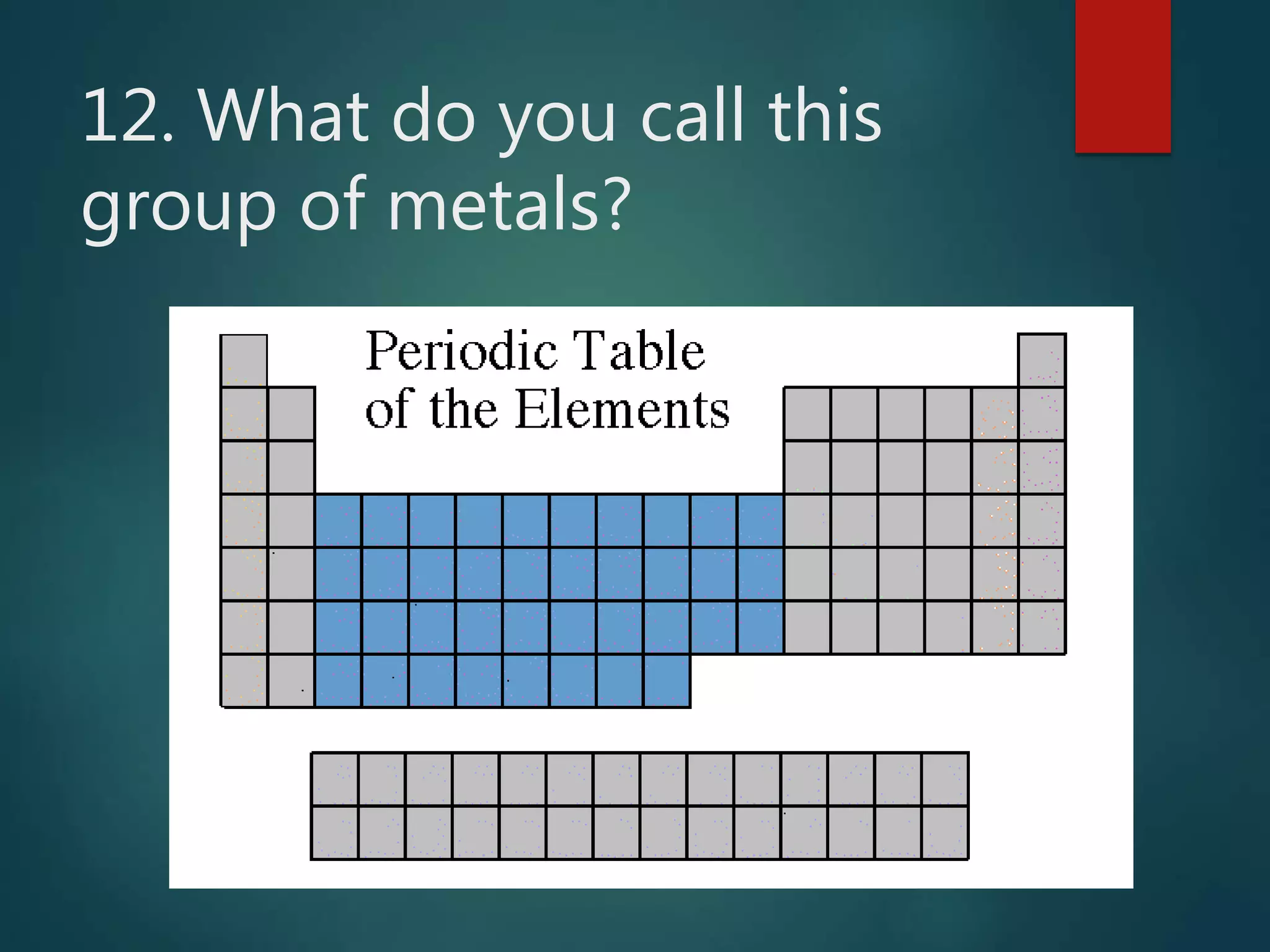 12. What do you call this
group of metals?
 