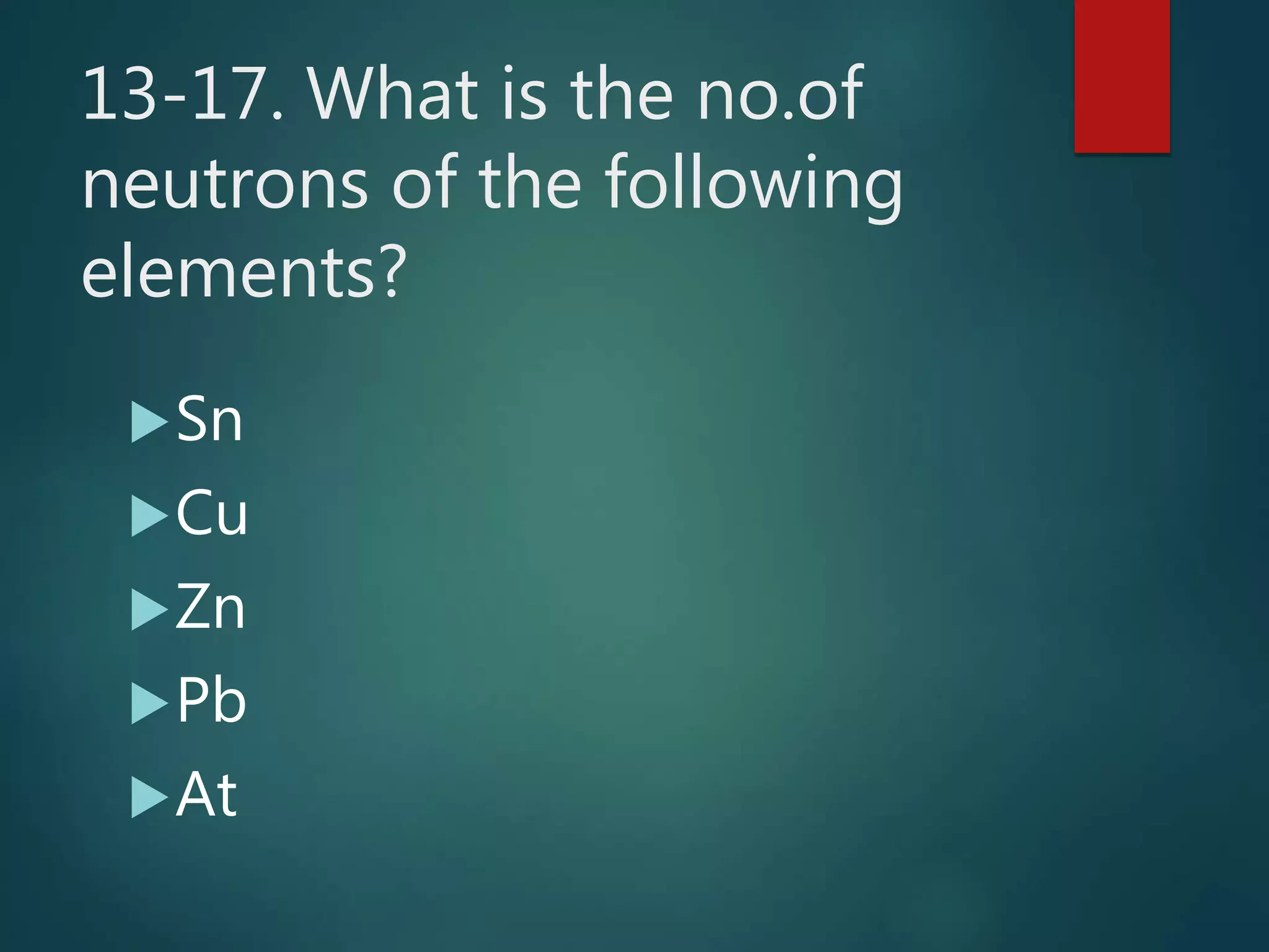 13-17. What is the no.of
neutrons of the following
elements?
Sn
Cu
Zn
Pb
At
 
