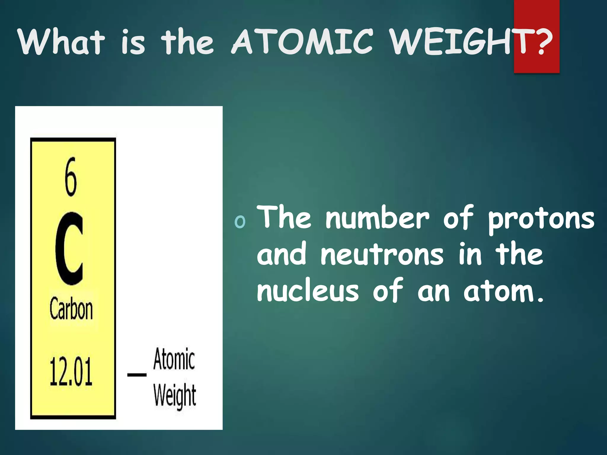 What is the ATOMIC WEIGHT?
o The number of protons
and neutrons in the
nucleus of an atom.
 