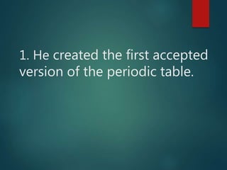 1. He created the first accepted
version of the periodic table.
 