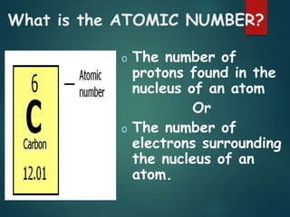 What is the ATOMIC NUMBER?
o The number of
protons found in the
nucleus of an atom
Or
o The number of
electrons surrounding
the nucleus of an
atom.
 
