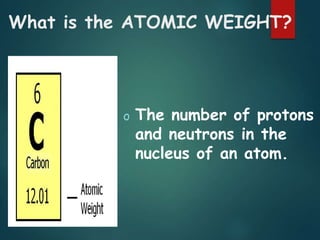 What is the ATOMIC WEIGHT?
o The number of protons
and neutrons in the
nucleus of an atom.
 