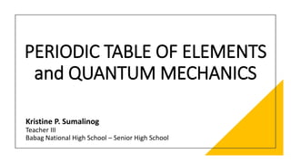 PERIODIC TABLE OF ELEMENTS
and QUANTUM MECHANICS
Kristine P. Sumalinog
Teacher III
Babag National High School – Senior High School
 