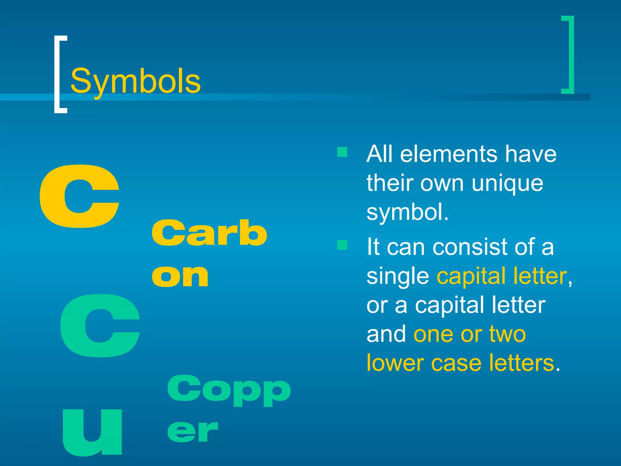 Symbols All elements have their own unique symbol. It can consist of a single  capital letter , or a capital letter and  one or two lower case letters . C Carbon Cu Copper 