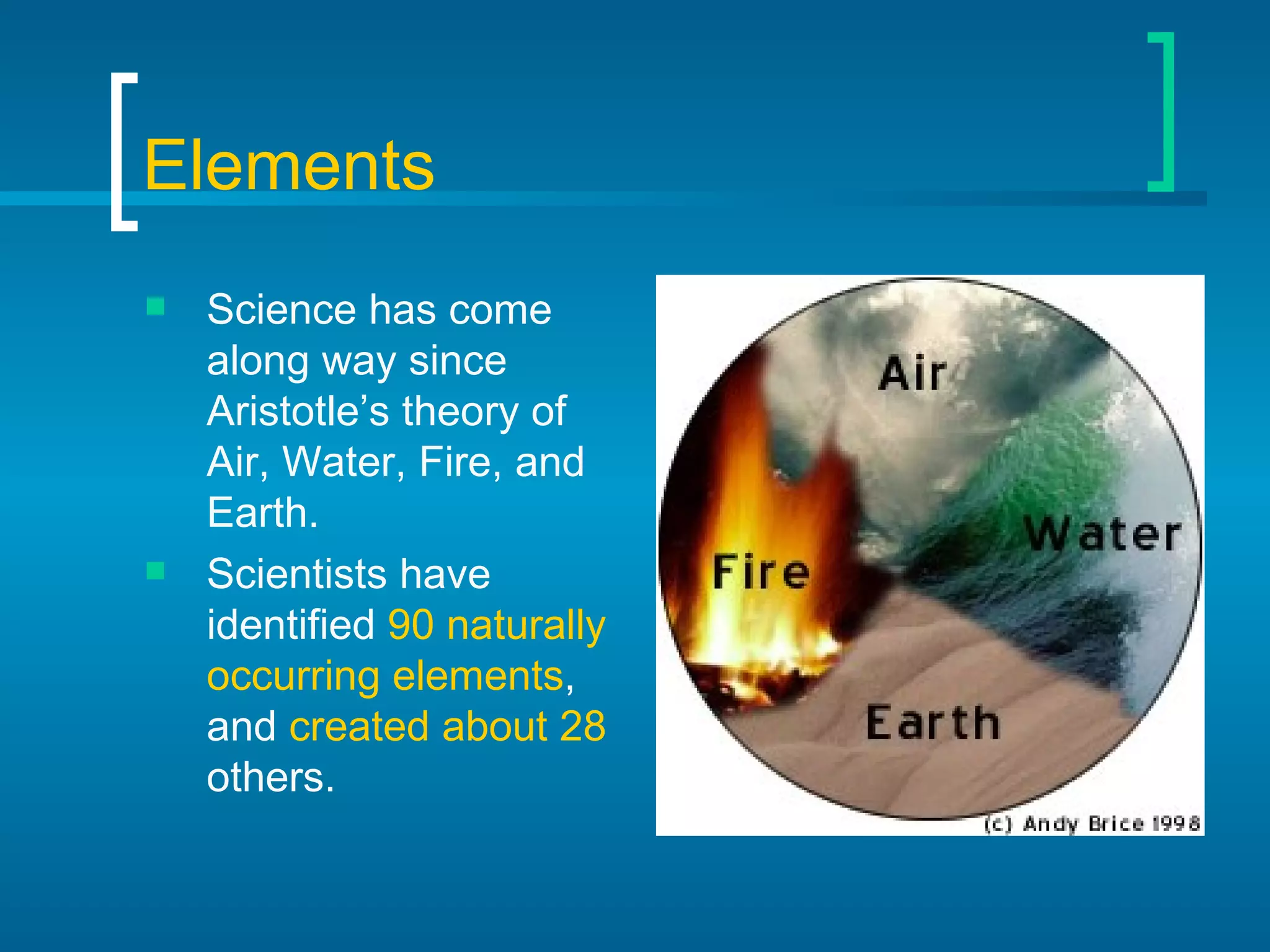 Elements Science has come along way since Aristotle’s theory of Air, Water, Fire, and Earth. Scientists have identified  90 naturally occurring elements , and  created about 28  others. 
