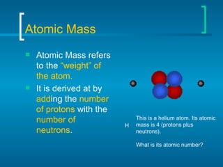 Atomic Mass <ul><li>Atomic Mass refers to the  “weight” of the atom. </li></ul><ul><li>It is derived at by  add ing the  n...
