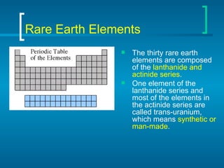 Rare Earth Elements <ul><li>The thirty rare earth elements are composed of the  lanthanide and actinide series . </li></ul...