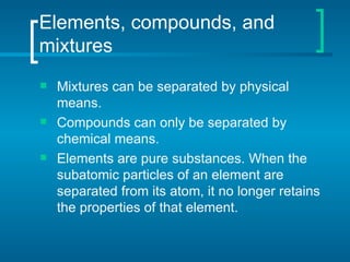 Elements, compounds, and mixtures <ul><li>Mixtures can be separated by physical means. </li></ul><ul><li>Compounds can onl...