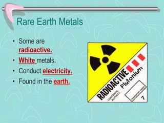 Rare Earth Metals
• Some are
radioactive.
• White metals.
• Conduct electricity.
• Found in the earth.
 