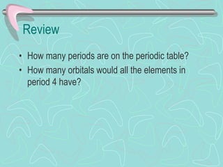 Review
• How many periods are on the periodic table?
• How many orbitals would all the elements in
period 4 have?
 