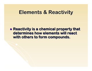 Elements & Reactivity


l  Reactivity
            is a chemical property that
  determines how elements will react
  with others to form compounds.
 