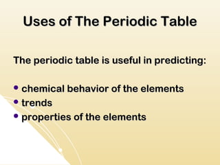 Uses of The Periodic Table

The periodic table is useful in predicting:

 chemical behavior of the elements
 trends
 properties of the elements
 