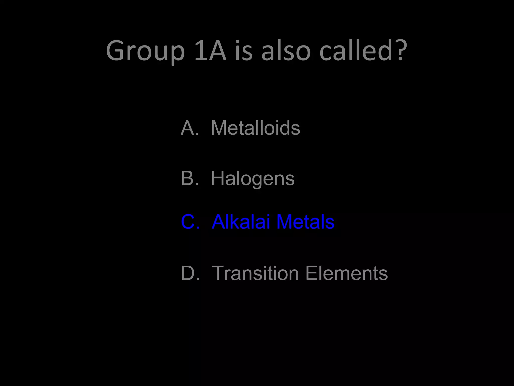 Group 1A is also called?
A. Metalloids
B. Halogens
C. Alkalai Metals
D. Transition Elements
C. Alkalai Metals
 