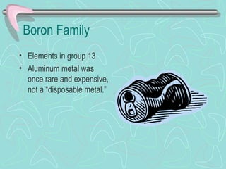 Boron Family
• Elements in group 13
• Aluminum metal was
  once rare and expensive,
  not a “disposable metal.”
 