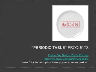 "PERIODIC TABLE" PRODUCTS
Eastern Sun Designs Zazzle Products
http://www.zazzle.com/easternsundesigns
(Note: Click the descriptions below pictures to access product.)
 