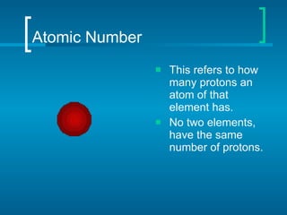 Atomic Number This refers to how many protons an atom of that element has. No two elements, have the same number of protons. 