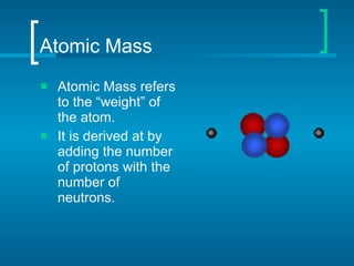 Atomic Mass Atomic Mass refers to the “weight” of the atom. It is derived at by adding the number of protons with the number of neutrons.  