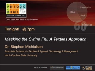 Fan us on Facebook Cold beer. Hot food. Cool Science. Tonight!   @ 7pm Masking the Swine Flu: A Textiles Approach Dr. Stephen Michielsen Associate Professor in Textile Engineering, Chemistry and Science North Carolina State University 