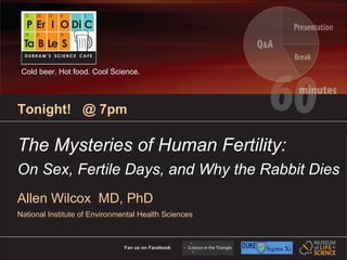 Cold beer. Hot food. Cool Science.




Tonight! @ 7pm

The Mysteries of Human Fertility:
On Sex, Fertile Days, and Why the Rabbit Dies
Allen Wilcox MD, PhD
National Institute of Environmental Health Sciences



                               Fan us on Facebook
 
