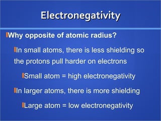 Electronegativity Why opposite of atomic radius? In small atoms, there is less shielding so the protons pull harder on electrons Small atom = high electronegativity In larger atoms, there is more shielding Large atom = low electronegativity 