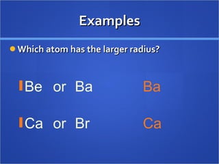 Examples Which atom has the larger radius? Be or Ba Ca or Br Ba Ca 