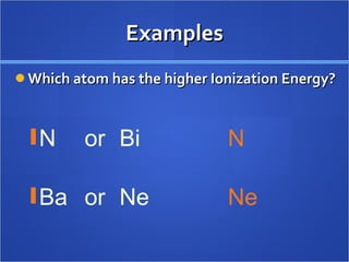 Examples Which atom has the higher Ionization Energy? N or Bi Ba or Ne N Ne 