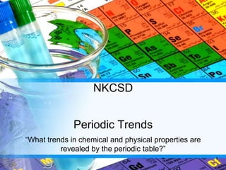 NKCSD
Periodic Trends
“What trends in chemical and physical properties are
revealed by the periodic table?”
1
 