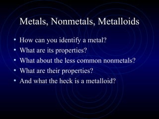 Metals, Nonmetals, Metalloids
• How can you identify a metal?
• What are its properties?
• What about the less common nonmetals?
• What are their properties?
• And what the heck is a metalloid?
 