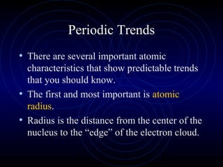Periodic Trends
• There are several important atomic
characteristics that show predictable trends
that you should know.
• The first and most important is atomic
radius.
• Radius is the distance from the center of the
nucleus to the “edge” of the electron cloud.
 