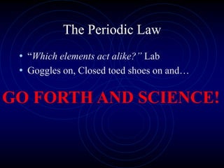 The Periodic Law
• “Which elements act alike?” Lab
• Goggles on, Closed toed shoes on and…
GO FORTH AND SCIENCE!
 