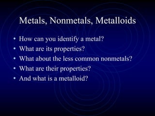 Metals, Nonmetals, Metalloids
• How can you identify a metal?
• What are its properties?
• What about the less common nonmetals?
• What are their properties?
• And what is a metalloid?
 