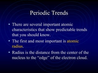 Periodic Trends
• There are several important atomic
characteristics that show predictable trends
that you should know.
• The first and most important is atomic
radius.
• Radius is the distance from the center of the
nucleus to the “edge” of the electron cloud.
 