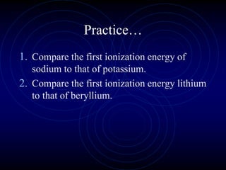 Practice…
1. Compare the first ionization energy of
sodium to that of potassium.
2. Compare the first ionization energy lithium
to that of beryllium.
 