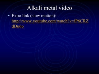 Alkali metal video
• Extra link (slow motion):
http://www.youtube.com/watch?v=iP6CRZ
dDu6o
 
