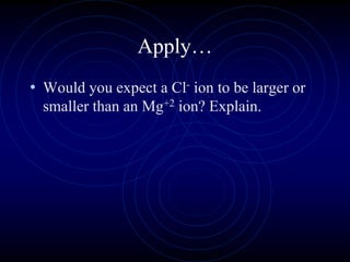 Apply…
• Would you expect a Cl- ion to be larger or
smaller than an Mg+2 ion? Explain.
 