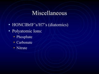 Miscellaneous
• HONClBrIF’s/H7’s (diatomics)
• Polyatomic Ions:
• Phosphate
• Carbonate
• Nitrate
 