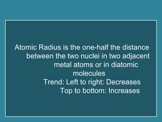 Atomic Radius is the one-half the distance
between the two nuclei in two adjacent
metal atoms or in diatomic
molecules
Trend: Left to right: Decreases
Top to bottom: Increases